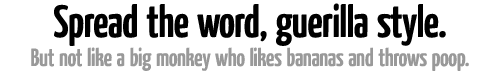 Spread the word, guerilla style.  But not like a big monkey who likes bananas and throws poop.