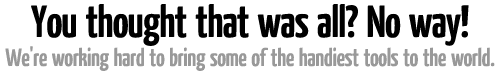 You thought that was all? No way! We're working hard to bring some of the handiest tools to the world!